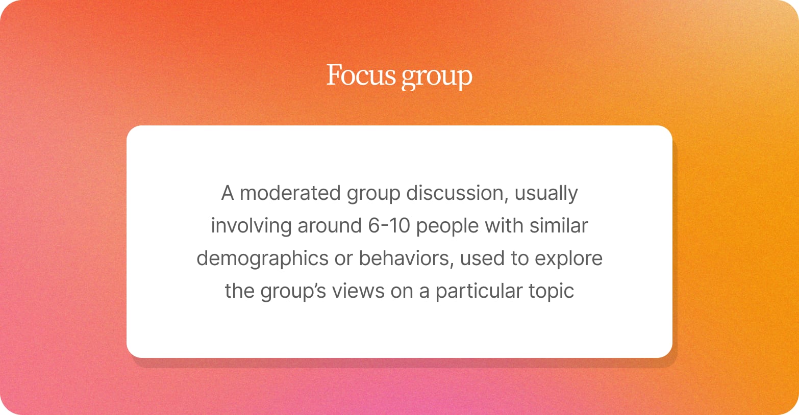 Orange gradient card defining a focus group as a moderated discussion of about 6 to 10 people with similar demographics or behaviors