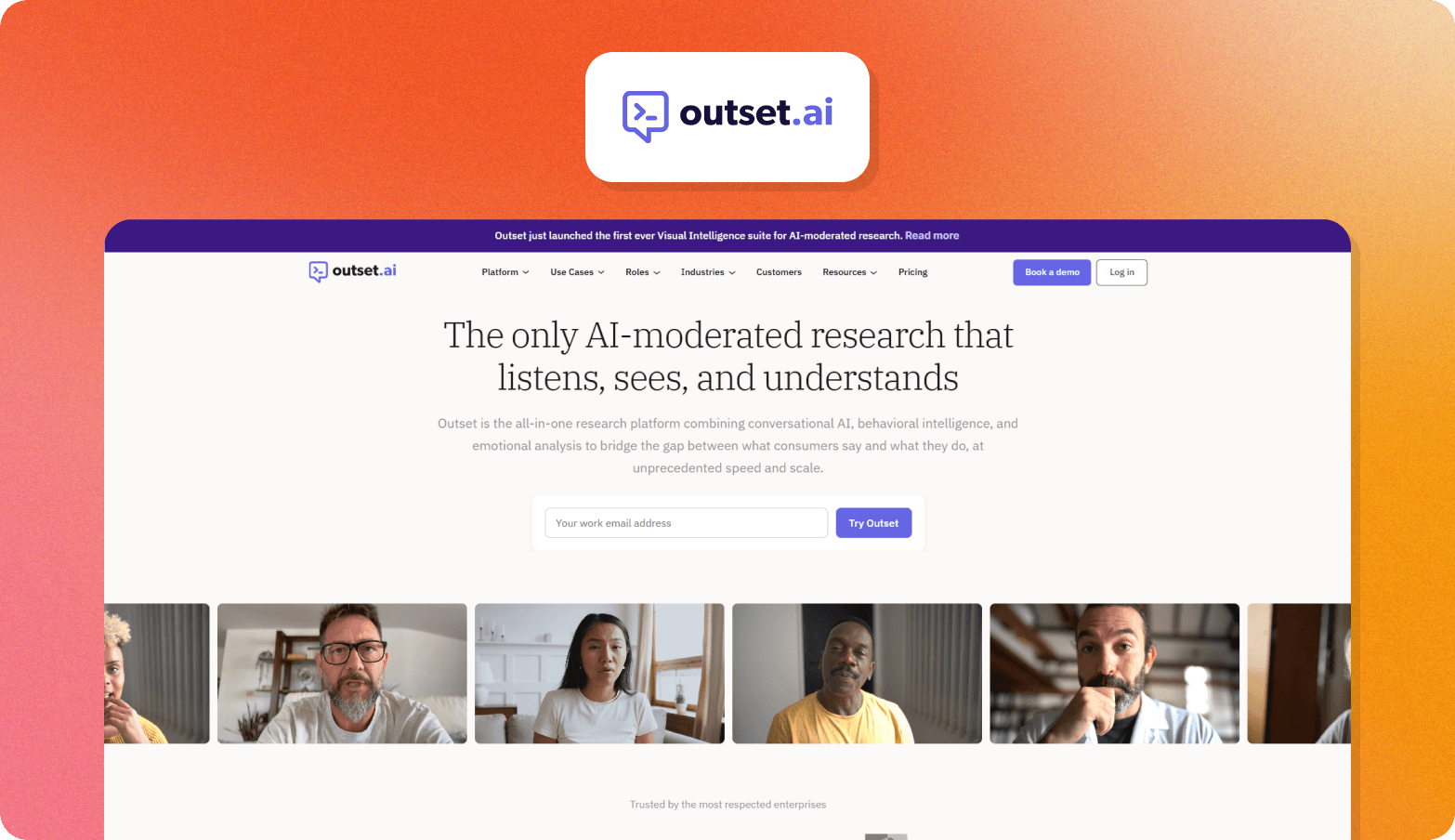 Screenshot of the Outset.ai homepage, featuring the headline "The only AI-moderated research that listens, sees, and understands." The page describes Outset as an all-in-one research platform combining conversational AI, behavioral intelligence, and emotional analysis to bridge the gap between what consumers say and what they do, at unprecedented speed and scale. A banner announces the launch of a Visual Intelligence suite for AI-moderated research. A row of six diverse research participant video thumbnails is prominently displayed at the bottom, with a "Trusted by the most respected enterprises" label beneath. The Outset.ai logo — a purple chat bubble with an arrow icon — appears above the browser screenshot on an orange gradient background.