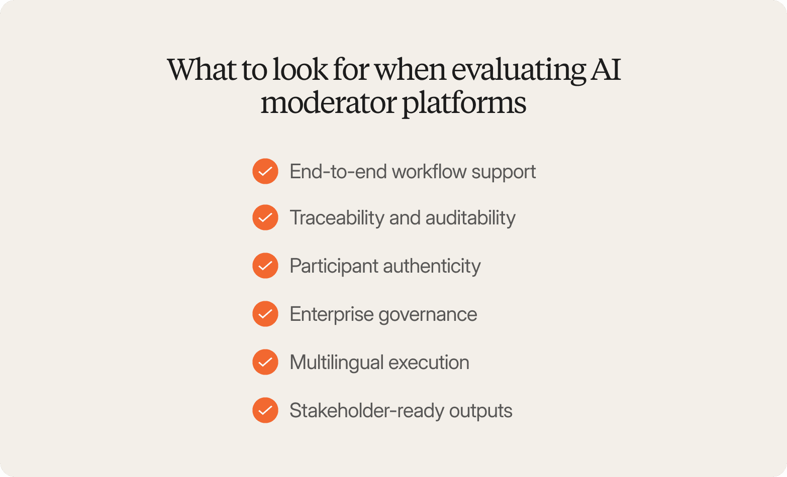 A graphic on a light cream background titled "What to look for when evaluating AI moderator platforms," listing six items with orange checkmark icons: end-to-end workflow support, traceability and auditability, participant authenticity, enterprise governance, multilingual execution, and stakeholder-ready outputs.